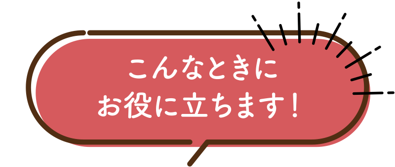 こんなときにお役に立ちます！
