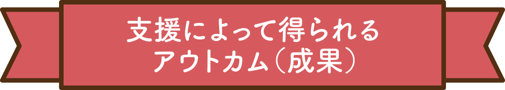 支援によって得られるアウトカム（成果）
